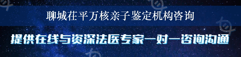 聊城茌平万核亲子鉴定机构咨询